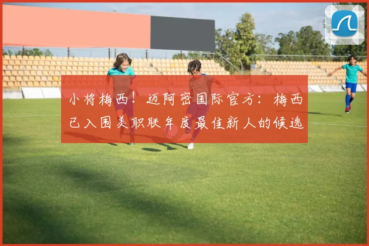 小将梅西！迈阿密国际官方：梅西已入围美职联年度最佳新人的候选