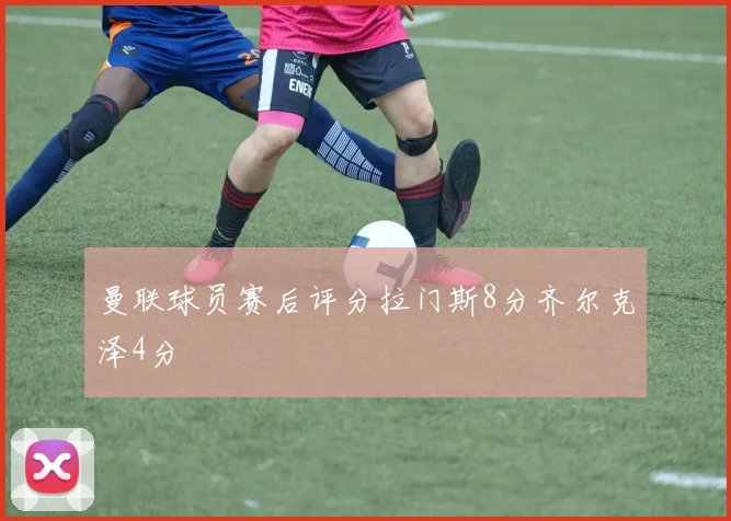 曼联球员赛后评分拉门斯8分齐尔克泽4分