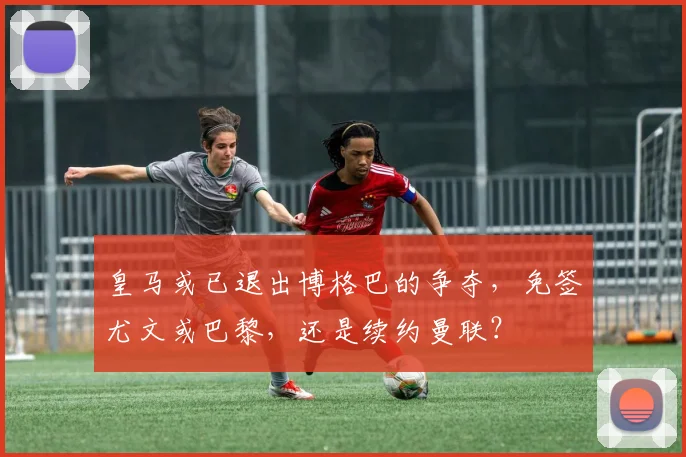 皇马或已退出博格巴的争夺，免签尤文或巴黎，还是续约曼联？
