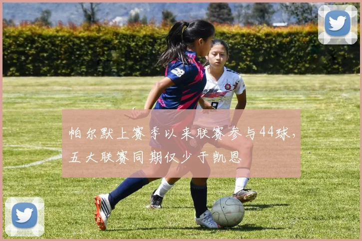 帕尔默上赛季以来联赛参与44球，五大联赛同期仅少于凯恩