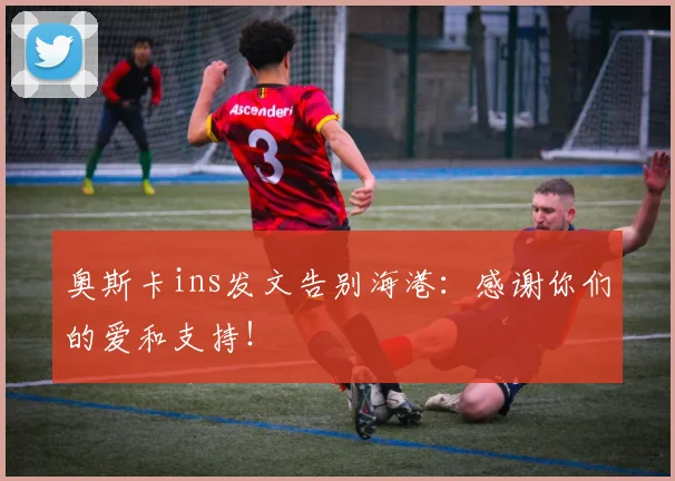 奥斯卡ins发文告别海港：感谢你们的爱和支持！