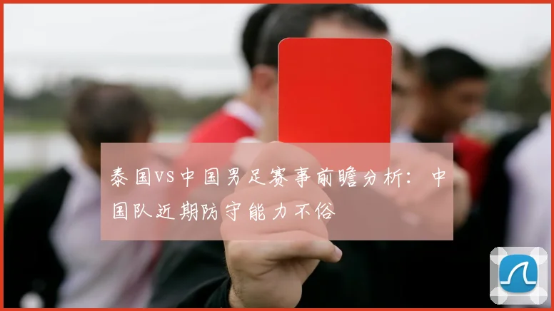泰国vs中国男足赛事前瞻分析：中国队近期防守能力不俗