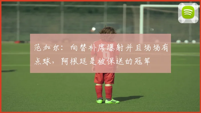 范加尔：向替补席爆射并且场场有点球，阿根廷是被保送的冠军