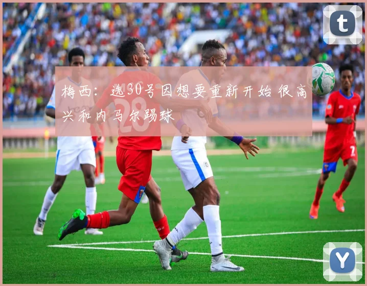梅西：选30号因想要重新开始 很高兴和内马尔踢球