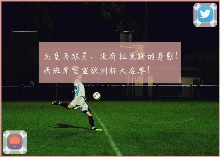 无皇马球员，没有拉莫斯的身影！西班牙官宣欧洲杯大名单！