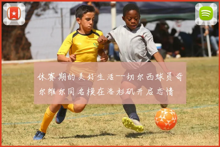 休赛期的美好生活--切尔西球员奇尔维尔同名模在洛杉矶开启恋情