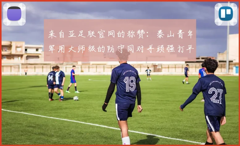 来自亚足联官网的称赞：泰山青年军用大师级的防守同对手顽强打平