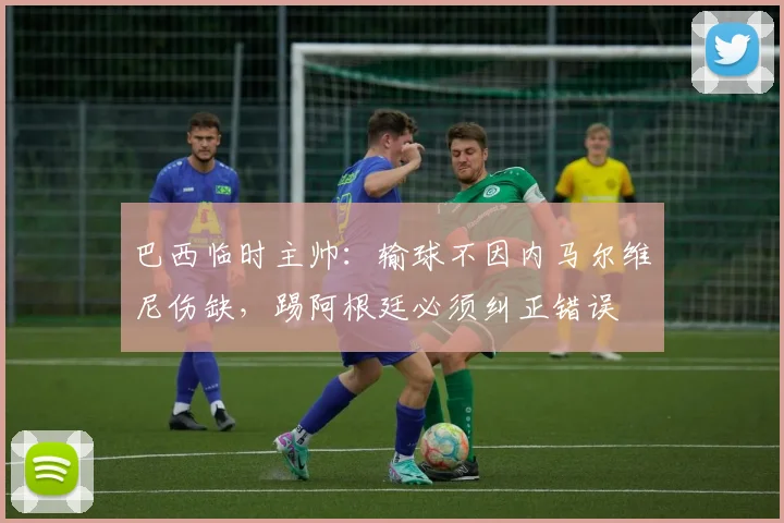 巴西临时主帅：输球不因内马尔维尼伤缺，踢阿根廷必须纠正错误