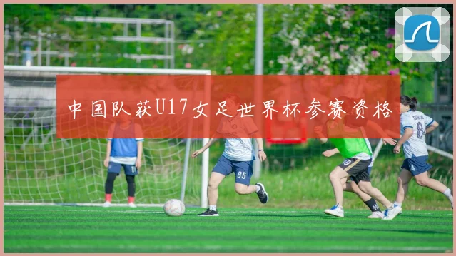 中国队获U17女足世界杯参赛资格