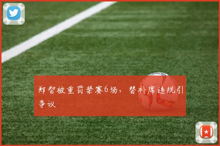 郑智被重罚禁赛6场，替补席违规引争议