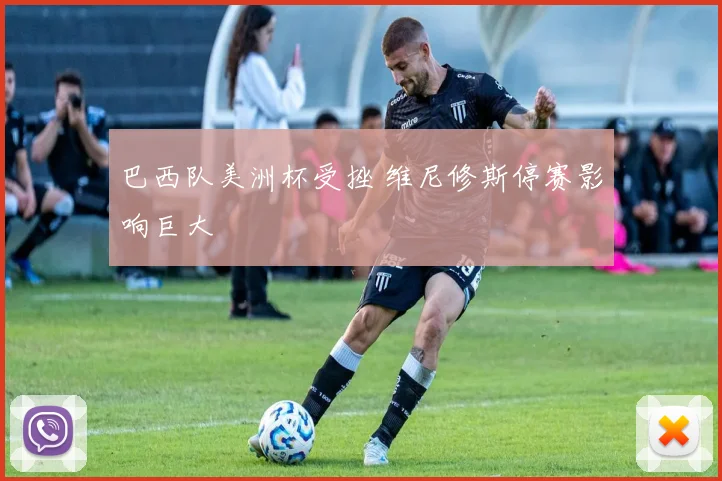 巴西队美洲杯受挫 维尼修斯停赛影响巨大