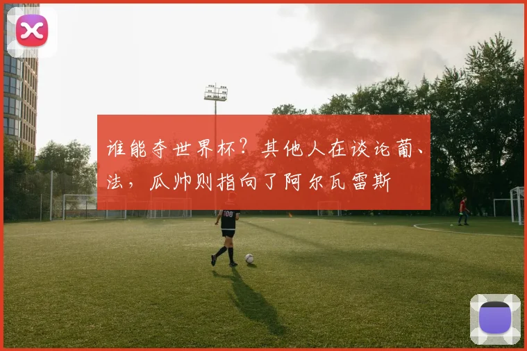 谁能夺世界杯？其他人在谈论葡、法，瓜帅则指向了阿尔瓦雷斯
