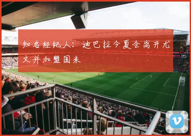 知名经纪人：迪巴拉今夏会离开尤文并加盟国米