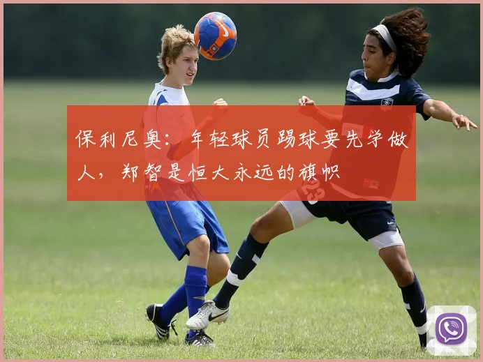 保利尼奥：年轻球员踢球要先学做人，郑智是恒大永远的旗帜