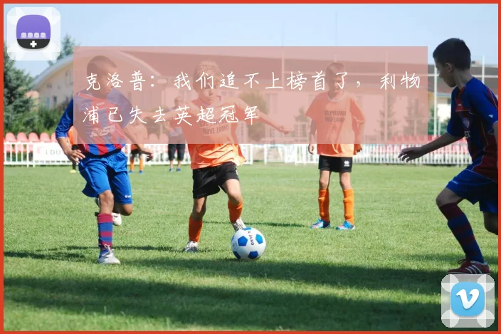 克洛普：我们追不上榜首了，利物浦已失去英超冠军