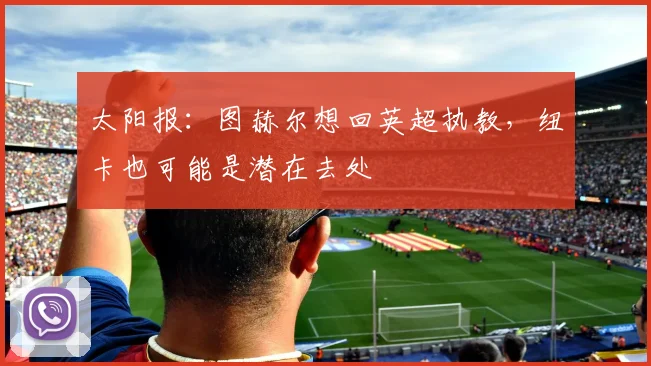 太阳报：图赫尔想回英超执教，纽卡也可能是潜在去处