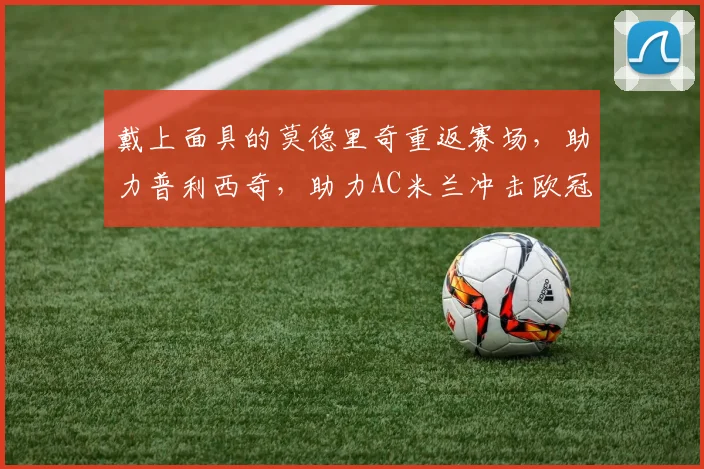 戴上面具的莫德里奇重返赛场，助力普利西奇，助力AC米兰冲击欧冠