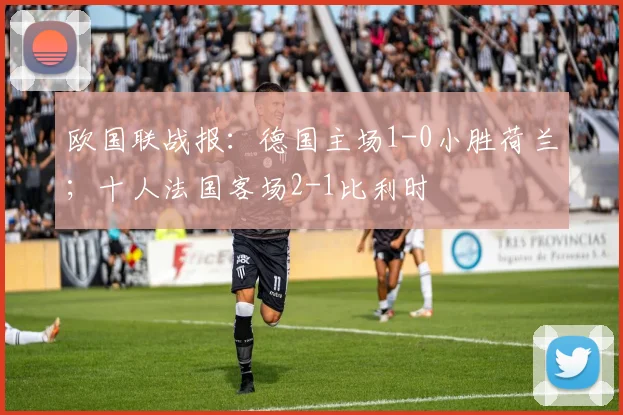 欧国联战报：德国主场1-0小胜荷兰；十人法国客场2-1比利时