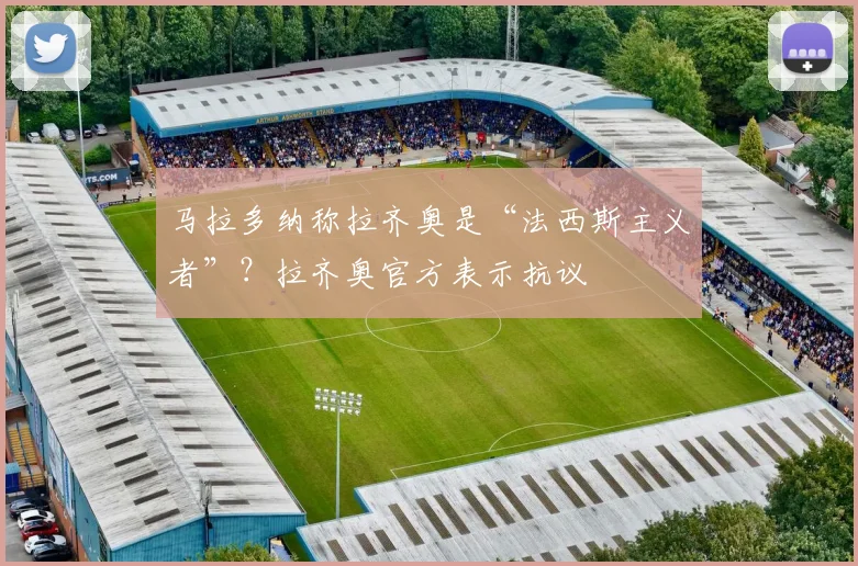 马拉多纳称拉齐奥是“法西斯主义者”？拉齐奥官方表示抗议