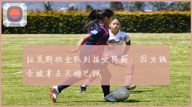 拉莫斯劝全队别接受降薪，因为钱会被拿去买姆巴佩