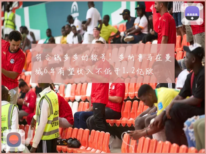 符合钱多多的称号！多纳鲁马在曼城6年有望收入不低于1.2亿欧