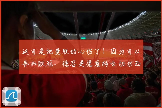 这可是把曼联的心伤了！因为可以参加欧冠，德容更愿意转会切尔西