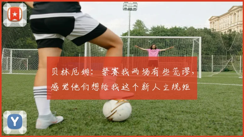 贝林厄姆：禁赛我两场有些荒谬，感觉他们想给我这个新人立规矩