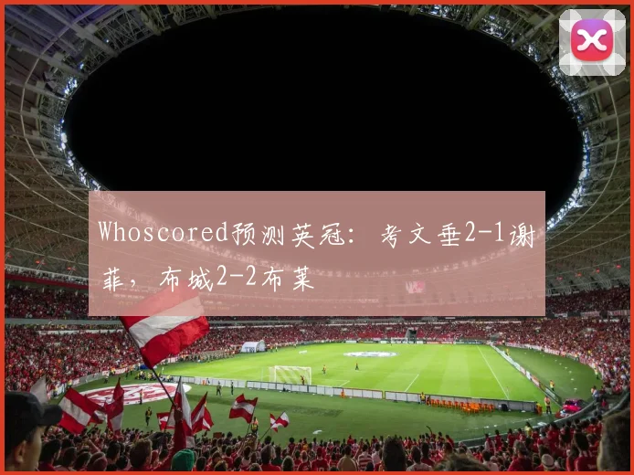 Whoscored预测英冠：考文垂2-1谢菲，布城2-2布莱