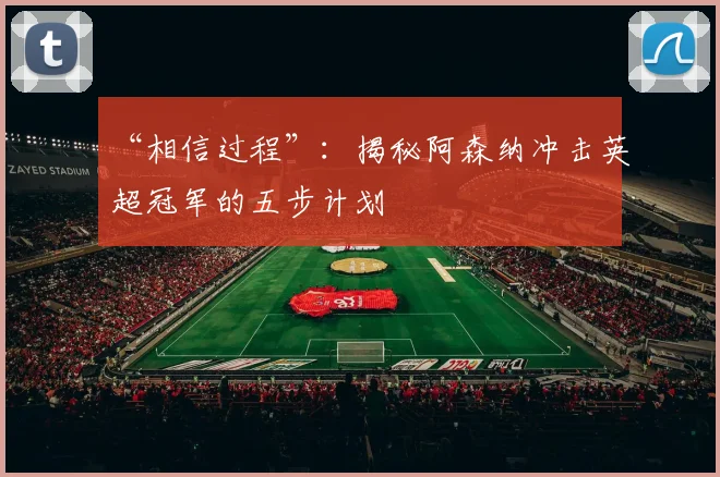 “相信过程”：揭秘阿森纳冲击英超冠军的五步计划