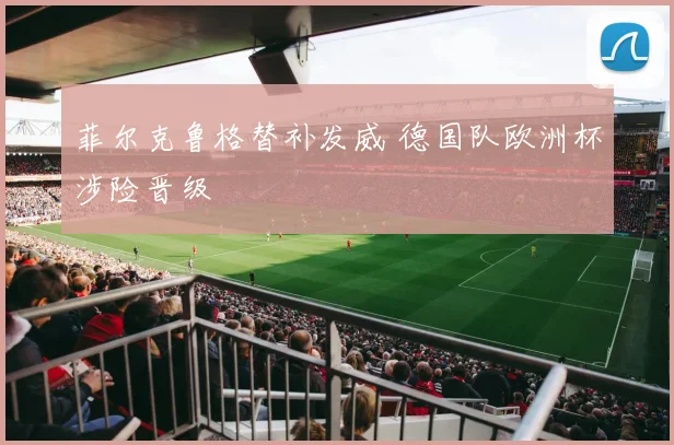 菲尔克鲁格替补发威 德国队欧洲杯涉险晋级