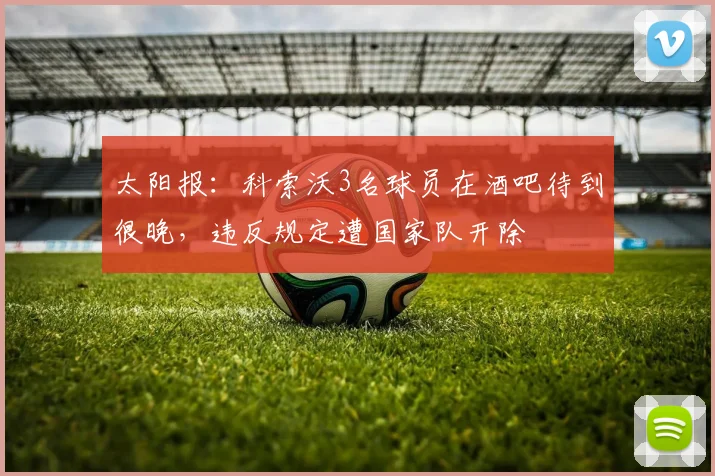 太阳报：科索沃3名球员在酒吧待到很晚，违反规定遭国家队开除