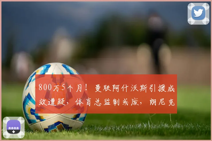 800万5个月！曼联阿什沃斯引援成效遭疑，体育总监制或废，朗尼克无望回归