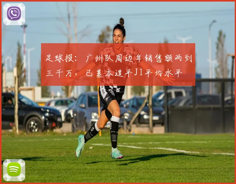 足球报：广州队周边年销售额两到三千万，已基本追平J1平均水平