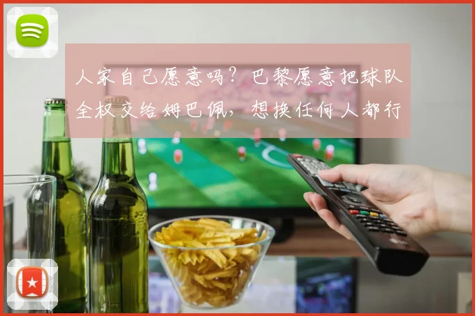 人家自己愿意吗？巴黎愿意把球队全权交给姆巴佩，想换任何人都行