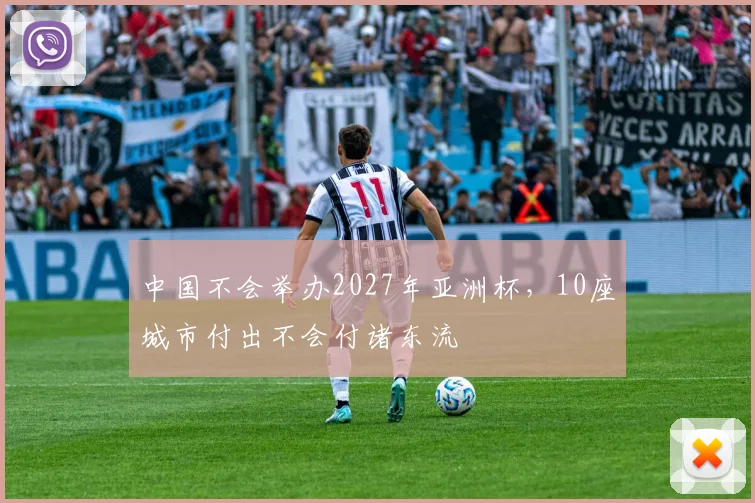 中国不会举办2027年亚洲杯，10座城市付出不会付诸东流