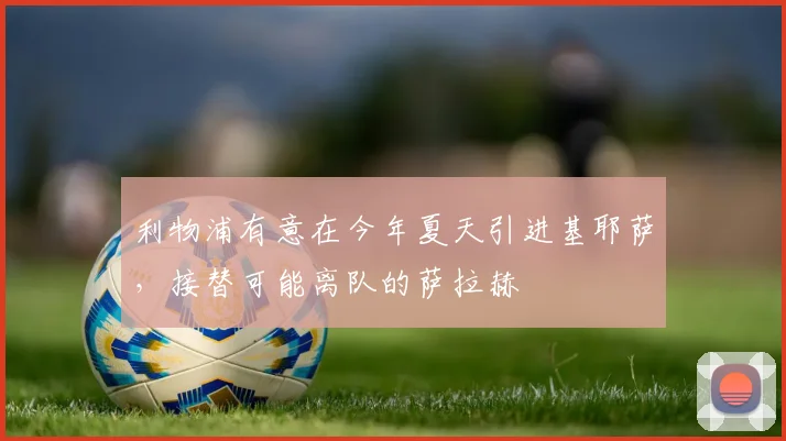 利物浦有意在今年夏天引进基耶萨，接替可能离队的萨拉赫