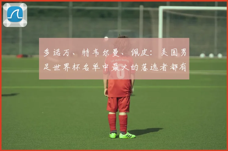 多诺万、特韦尔曼、佩皮：美国男足世界杯名单中最大的落选者都有谁？