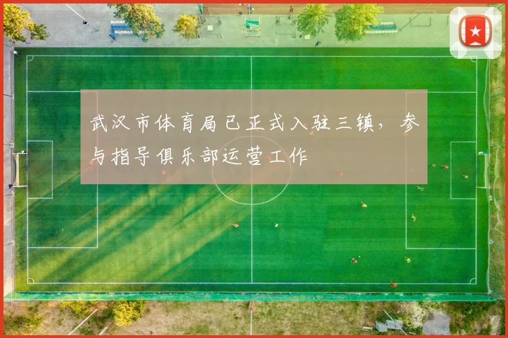 武汉市体育局已正式入驻三镇，参与指导俱乐部运营工作