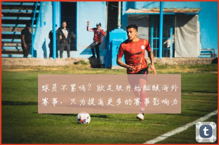 球员不累吗？欧足联开始酝酿海外赛事，只为提高更多的赛事影响力