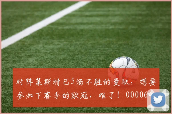 对阵莱斯特已5场不胜的曼联，想要参加下赛季的欧冠，难了！0000644