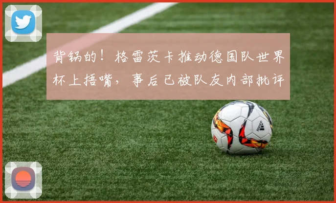 背锅的！格雷茨卡推动德国队世界杯上捂嘴，事后已被队友内部批评