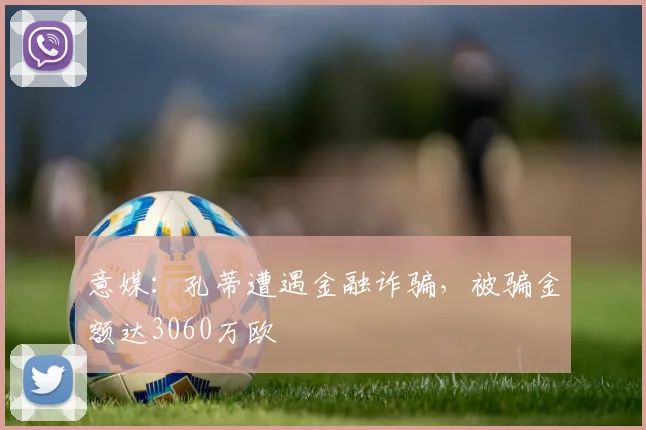 意媒：孔蒂遭遇金融诈骗，被骗金额达3060万欧
