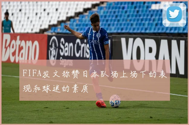 FIFA发文称赞日本队场上场下的表现和球迷的素质