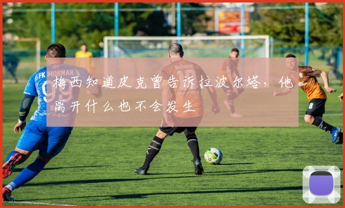梅西知道皮克曾告诉拉波尔塔，他离开什么也不会发生