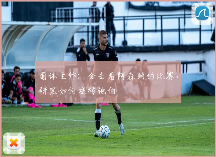 葡体主帅：会去看阿森纳的比赛，研究如何逆转他们