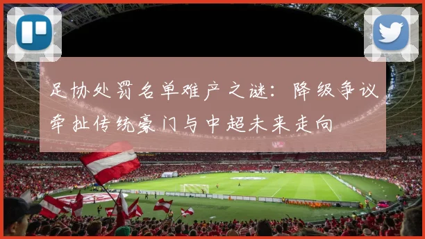 足协处罚名单难产之谜：降级争议牵扯传统豪门与中超未来走向