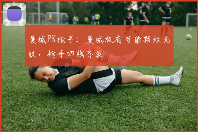 曼城PK枪手：曼城极有可能颗粒无收，枪手四线齐发