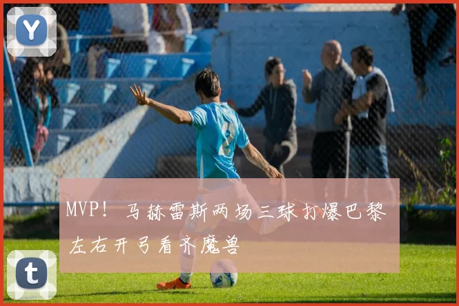 MVP！马赫雷斯两场三球打爆巴黎 左右开弓看齐魔兽