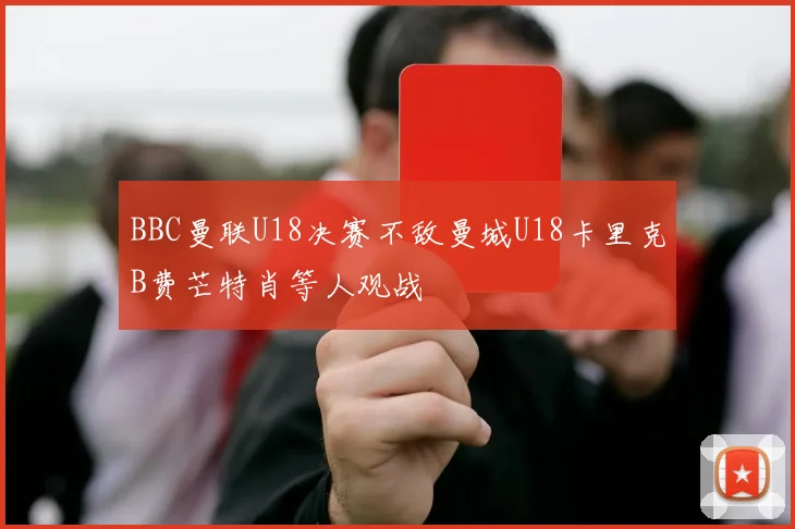 BBC曼联U18决赛不敌曼城U18卡里克B费芒特肖等人观战