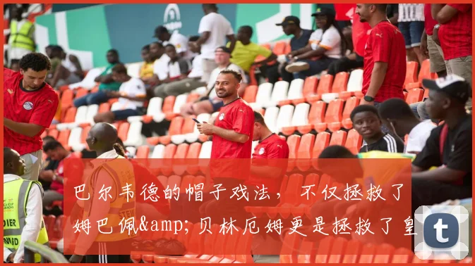 巴尔韦德的帽子戏法，不仅拯救了姆巴佩&贝林厄姆更是拯救了皇马